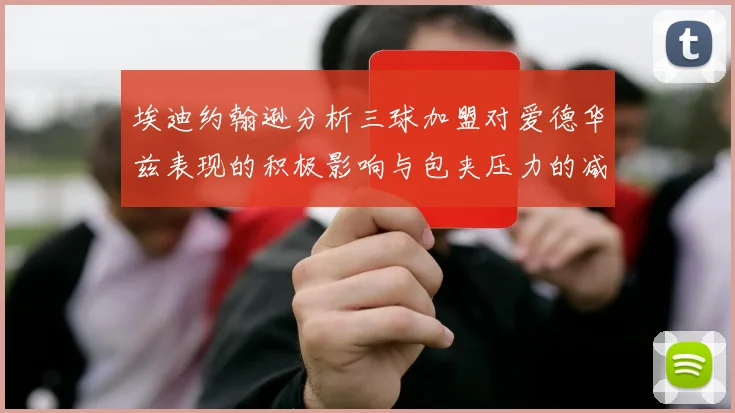 埃迪约翰逊分析三球加盟对爱德华兹表现的积极影响与包夹压力的减轻