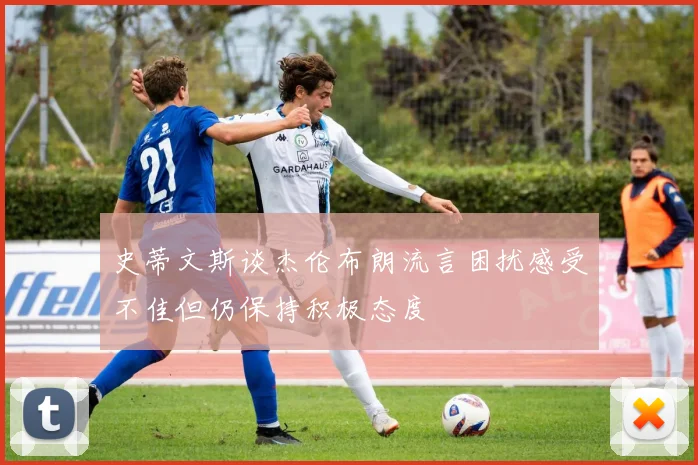 史蒂文斯谈杰伦布朗流言困扰感受不佳但仍保持积极态度