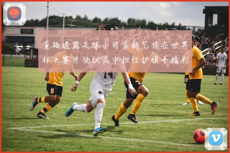 董路透露足球小将孟新艺将在世界杯决赛开场仪式中担任护旗手精彩亮相