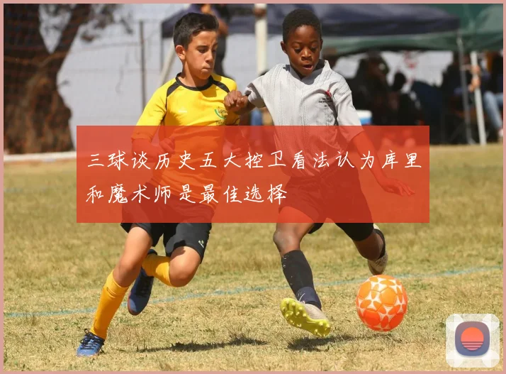 三球谈历史五大控卫看法认为库里和魔术师是最佳选择
