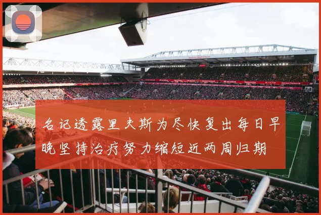 名记透露里夫斯为尽快复出每日早晚坚持治疗努力缩短近两周归期