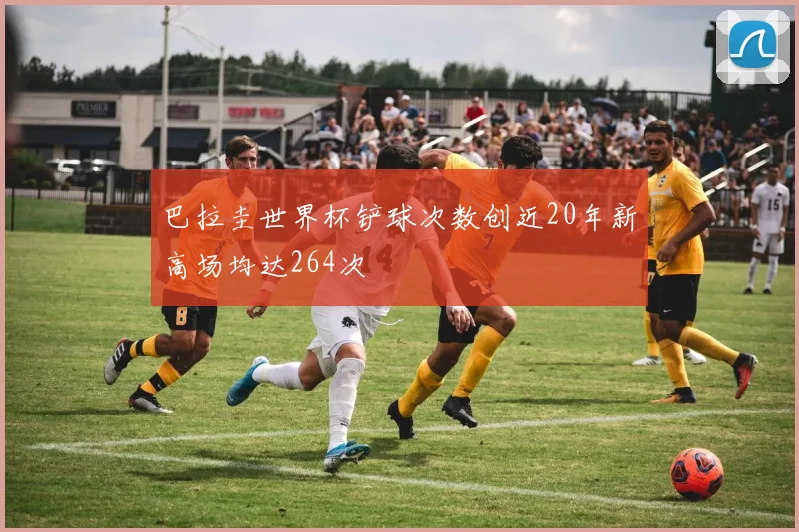 巴拉圭世界杯铲球次数创近20年新高场均达264次