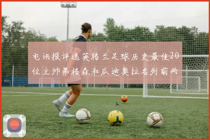 电讯报评选英格兰足球历史最佳20位主帅弗格森和瓜迪奥拉名列前两位