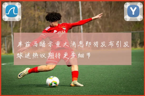 库兹马暗示重大消息即将发布引发球迷热议期待更多细节