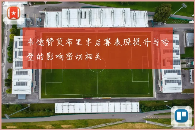 韦德赞莫布里季后赛表现提升与哈登的影响密切相关