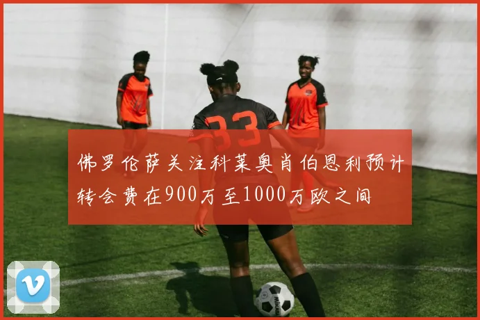 佛罗伦萨关注科莱奥肖伯恩利预计转会费在900万至1000万欧之间