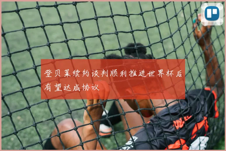 登贝莱续约谈判顺利推进世界杯后有望达成协议