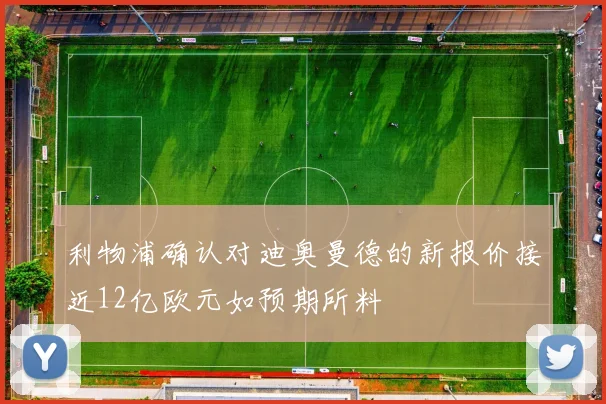 利物浦确认对迪奥曼德的新报价接近12亿欧元如预期所料