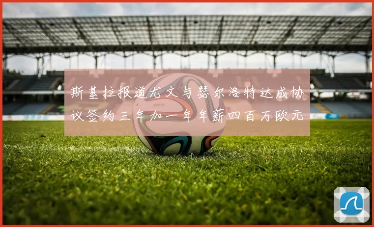斯基拉报道尤文与瑟尔洛特达成协议签约三年加一年年薪四百万欧元