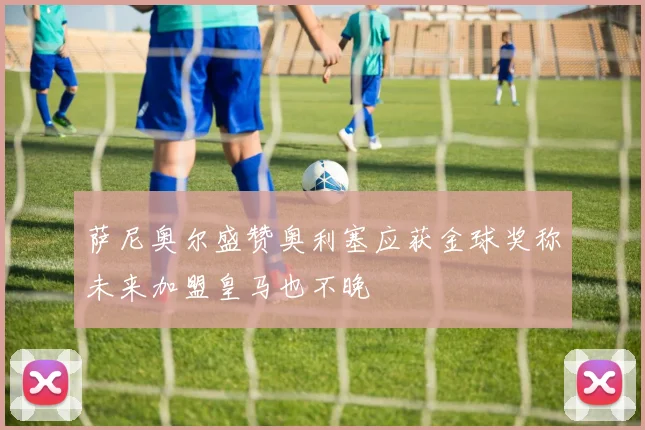萨尼奥尔盛赞奥利塞应获金球奖称未来加盟皇马也不晚
