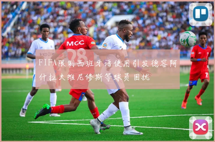 FIFA限制西班牙语使用引发德容阿什拉夫维尼修斯等球员困扰