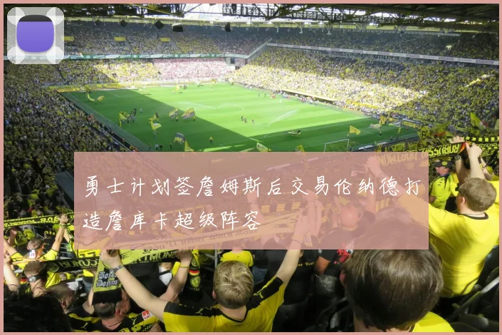 勇士计划签詹姆斯后交易伦纳德打造詹库卡超级阵容