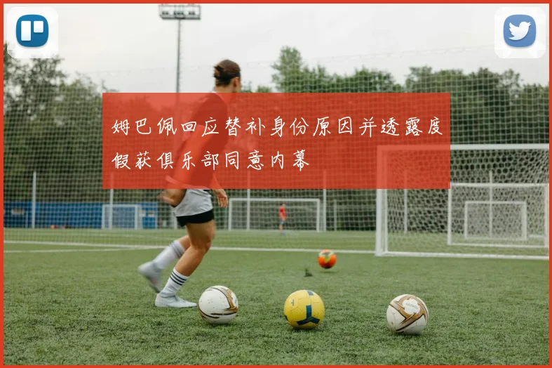 姆巴佩回应替补身份原因并透露度假获俱乐部同意内幕