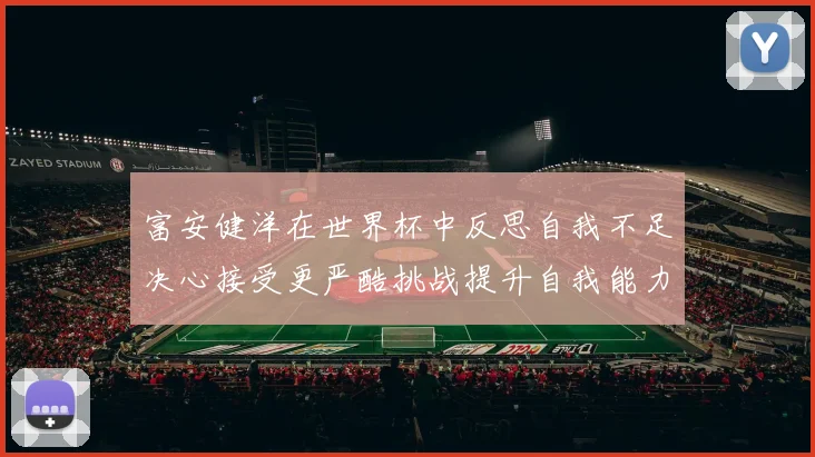 富安健洋在世界杯中反思自我不足决心接受更严酷挑战提升自我能力