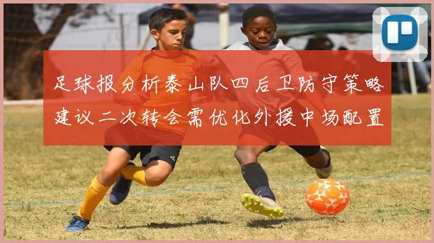 足球报分析泰山队四后卫防守策略建议二次转会需优化外援中场配置