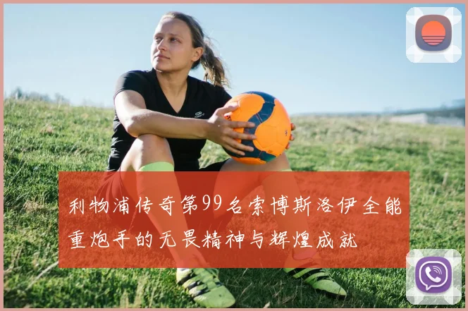利物浦传奇第99名索博斯洛伊全能重炮手的无畏精神与辉煌成就