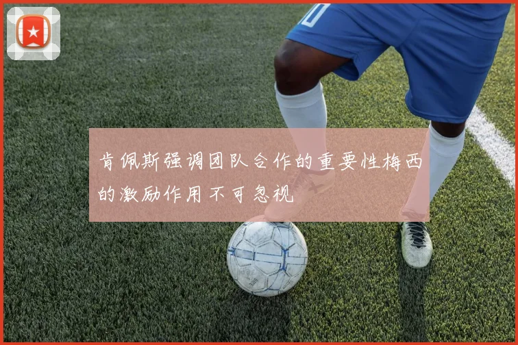 肯佩斯强调团队合作的重要性梅西的激励作用不可忽视