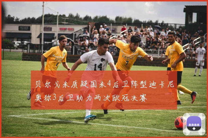 贝尔戈米质疑国米4后卫阵型迪卡尼奥称3后卫助力两次欧冠决赛