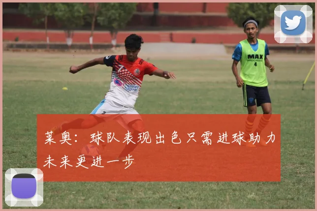 莱奥：球队表现出色只需进球助力未来更进一步