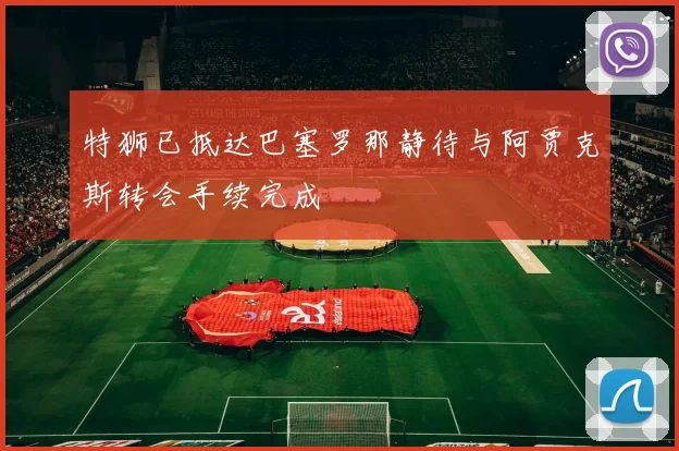 特狮已抵达巴塞罗那静待与阿贾克斯转会手续完成