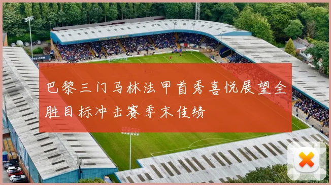 巴黎三门马林法甲首秀喜悦展望全胜目标冲击赛季末佳绩