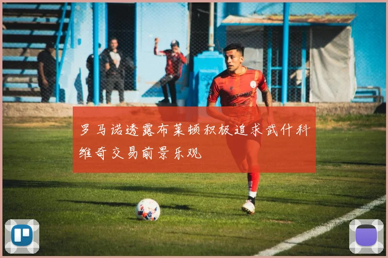 罗马诺透露布莱顿积极追求武什科维奇交易前景乐观