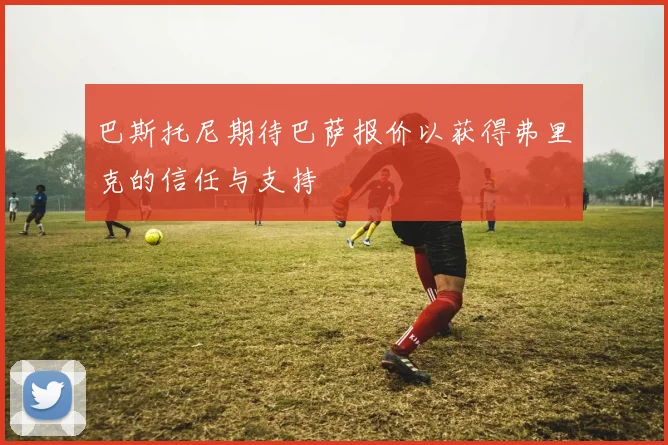 巴斯托尼期待巴萨报价以获得弗里克的信任与支持