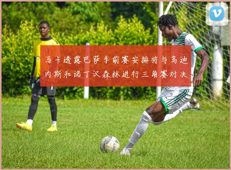 马卡透露巴萨季前赛安排将与乌迪内斯和诺丁汉森林进行三角赛对决