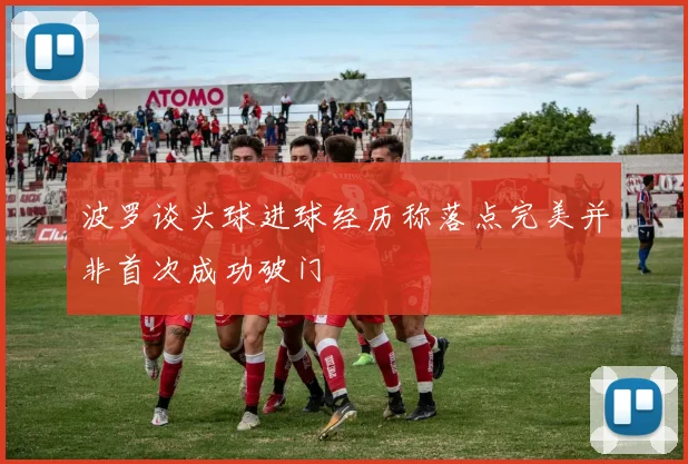 波罗谈头球进球经历称落点完美并非首次成功破门