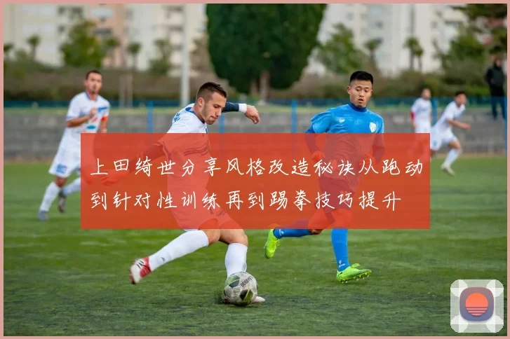 上田绮世分享风格改造秘诀从跑动到针对性训练再到踢拳技巧提升