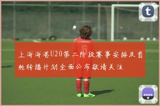 上海海港U20第二阶段赛事安排及首轮转播计划全面公布敬请关注