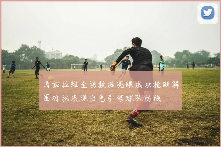 马兹拉维全场数据亮眼成功抢断解围对抗表现出色引领球队防线