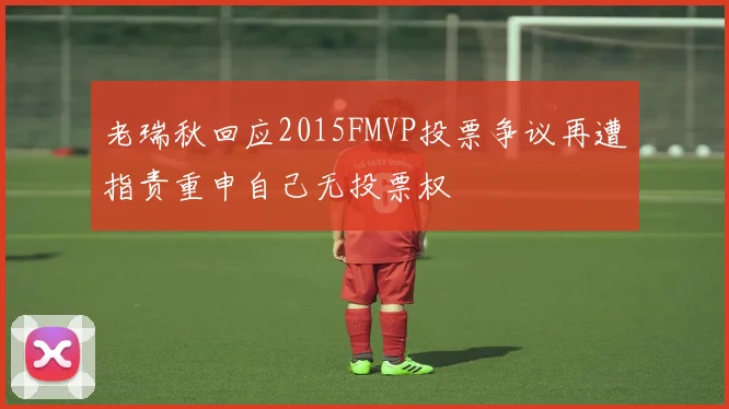 老瑞秋回应2015FMVP投票争议再遭指责重申自己无投票权