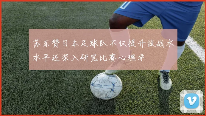 苏东赞日本足球队不仅提升技战术水平还深入研究比赛心理学